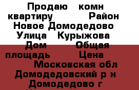 Продаю 1-комн. квартиру!!!!!!! › Район ­ Новое Домодедово › Улица ­ Курыжова › Дом ­ 19 › Общая площадь ­ 40 › Цена ­ 3 600 000 - Московская обл., Домодедовский р-н, Домодедово г. Недвижимость » Квартиры продажа   . Московская обл.